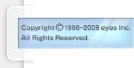 Copyright(C)1996-2008 eyes,Inc. All Rights Reserved.